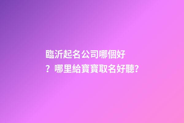 臨沂起名公司哪個好？哪里給寶寶取名好聽？-第1張-公司起名-玄機派